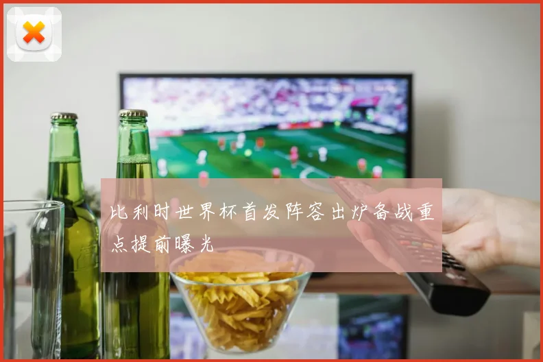 比利时世界杯首发阵容出炉备战重点提前曝光