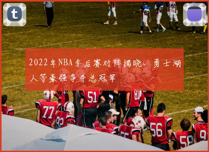 2022年NBA季后赛对阵揭晓，勇士湖人等豪强争夺总冠军