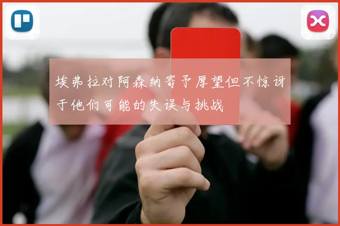 埃弗拉对阿森纳寄予厚望但不惊讶于他们可能的失误与挑战