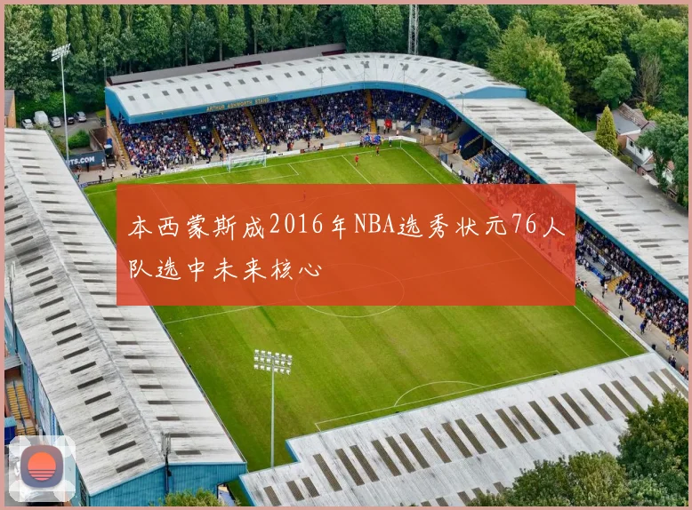 本西蒙斯成2016年NBA选秀状元76人队选中未来核心